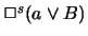 $\Box^s(a \lor B)$